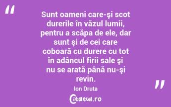 Sunt oameni care-şi scot durerile în văzul lumii, pentru a scăpa de ele, dar sunt şi de cei care coboară cu durere cu tot în adâncul firii sale şi nu se arată până nu-şi revin. Ion Druta...