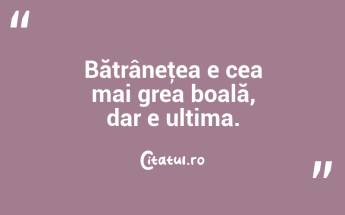 Bătrâneţea e cea mai grea boală, dar e ultima.  ...