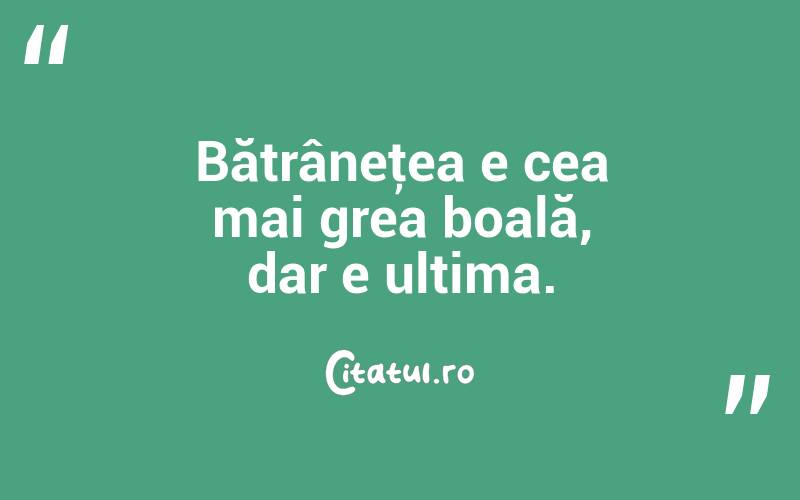 Bătrâneţea e cea mai grea boală, dar e ultima.  
