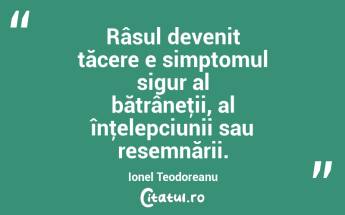 Râsul devenit tăcere e simptomul sigur al bătrâneţii, al înţelepciunii sau resemnării. Ionel Teodoreanu...