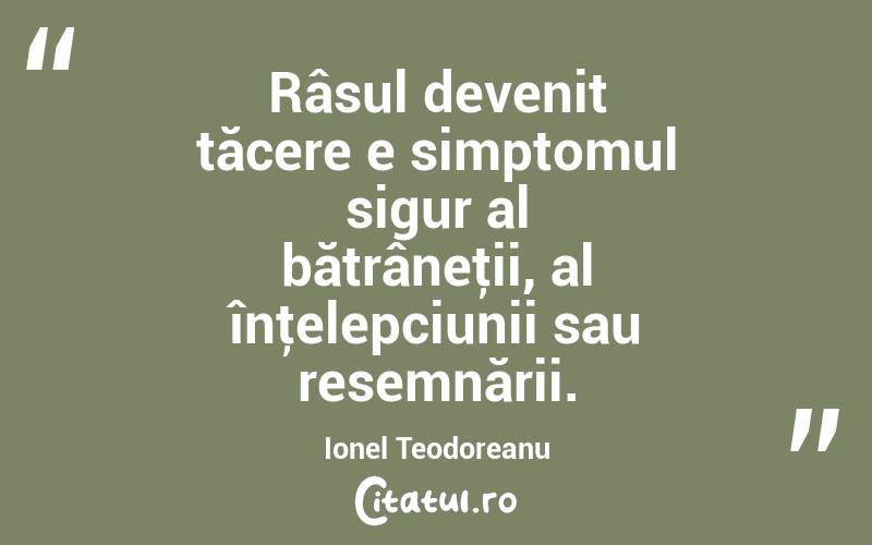 Râsul devenit tăcere e simptomul sigur al bătrâneţii, al înţelepciunii sau resemnării. Ionel Teodoreanu
