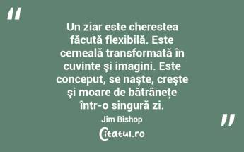 Un ziar este cherestea făcută flexibilă. Este cerneală transformată în cuvinte şi imagini. Este conceput, se naşte, creşte şi moare de bătrâneţe într-o singură zi. Jim Bishop...