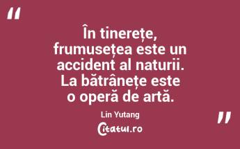În tinereţe, frumuseţea este un accident al naturii. La bătrâneţe este o operă de artă. Lin Yutang...