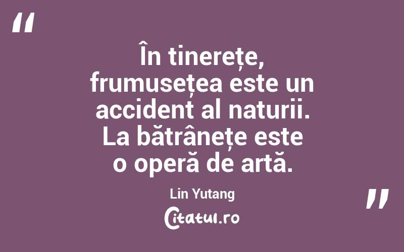 În tinereţe, frumuseţea este un accident al naturii. La bătrâneţe este o operă de artă. Lin Yutang
