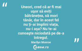 Uneori, cred că ar fi mai uşor să eviţi bătrâneţea, să mori tânăr, dar în acest fel nu ţi-ai împlini viaţa, nu-i aşa? Nu te-ai cunoaşte niciodată pe de-a întregul. Marilyn Monroe...