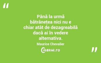 Până la urmă bătrâneţea nici nu e chiar atât de dezagreabilă dacă ai în vedere alternativa. Maurice Chevalier...