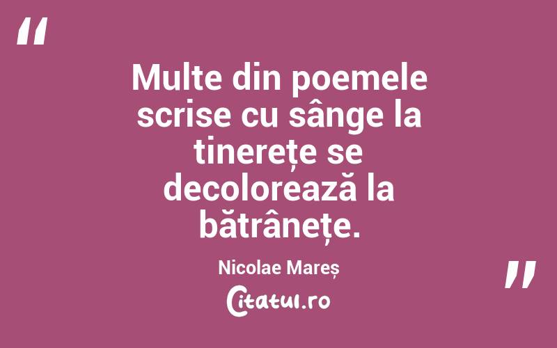 Multe din poemele scrise cu sânge la tinereţe se decolorează la bătrâneţe. Nicolae Mareș
