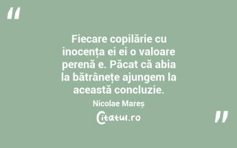 Fiecare copilărie cu inocenţa ei ei o valoare perenă e. Păcat că abia la bătrâneţe ajungem la această concluzie. Nicolae Mareș...