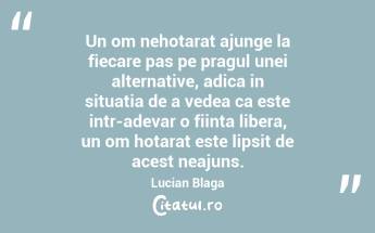 Un om nehotarat ajunge la fiecare pas pe pragul unei alternative, adica in situatia de a vedea ca este intr-adevar o fiinta libera, un om hotarat este lipsit de acest neajuns. Lucian Blaga...