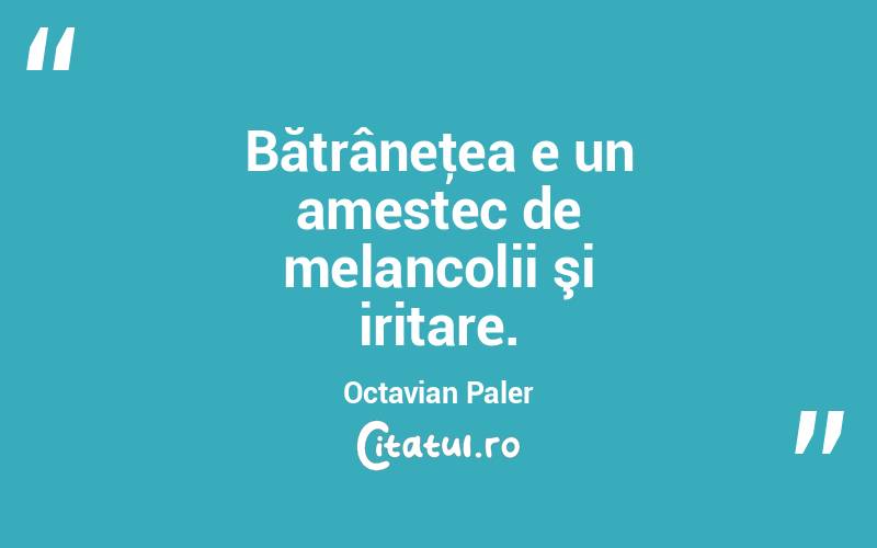 Bătrâneţea e un amestec de melancolii şi iritare. Octavian Paler

