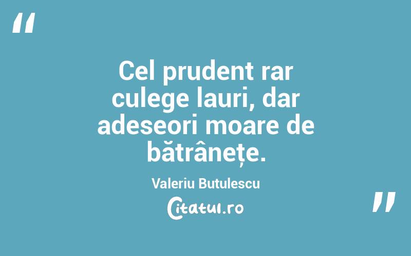 Cel prudent rar culege lauri, dar adeseori moare de bătrâneţe. Valeriu Butulescu
