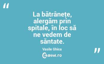 La bătrâneţe, alergăm prin spitale, în loc să ne vedem de săntate. Vasile Ghica...