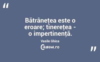 Bătrâneţea este o eroare; tinereţea - o impertinenţă. Vasile Ghica...
