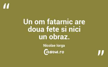 Un om fatarnic are doua fete si nici un obraz. Nicolae Iorga...