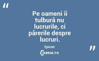 Pe oameni îi tulbură nu lucrurile, ci părerile despre lucruri. Epictet...