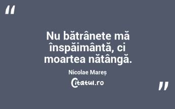 Nu bătrânețe mă înspăimântă, ci moartea nătângă. Nicolae Mareș...