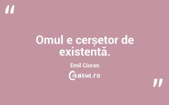 Omul e cerșetor de existentă. Emil Cioran...