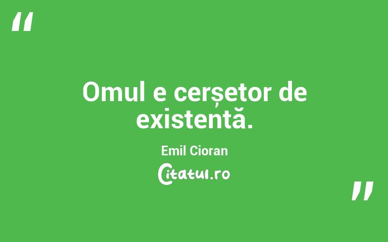 Omul e cerșetor de existentă. Emil Cioran
