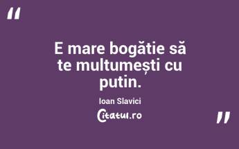 E mare bogăție să te mulțumești cu puțin. Ioan Slavici...
