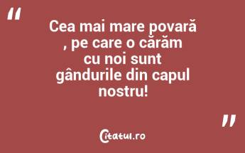 Cea mai mare povară , pe care o cărăm cu noi sunt gândurile din capul nostru!...
