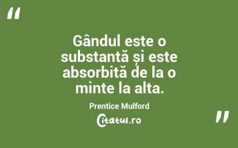 Gândul este o substanță și este absorbită de la o minte la alta. Prentice Mulford...