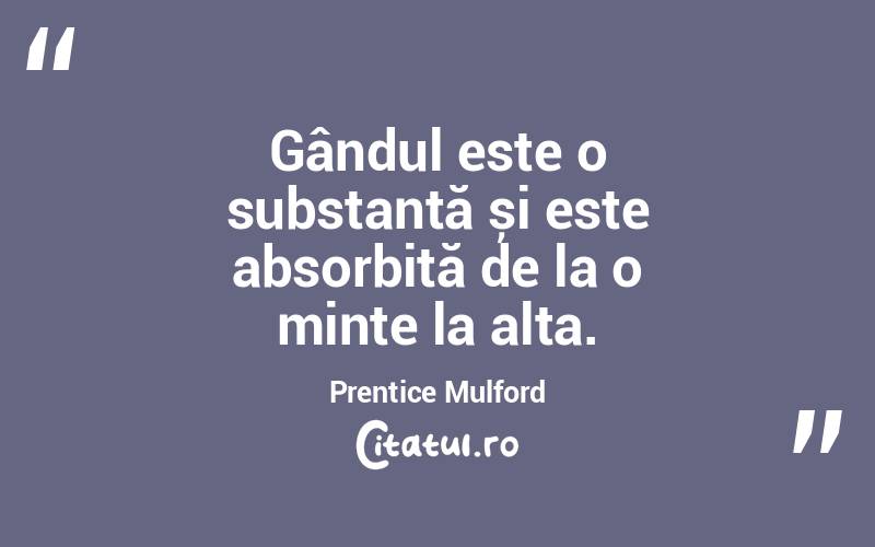 Gândul este o substanță și este absorbită de la o minte la alta. Prentice Mulford
