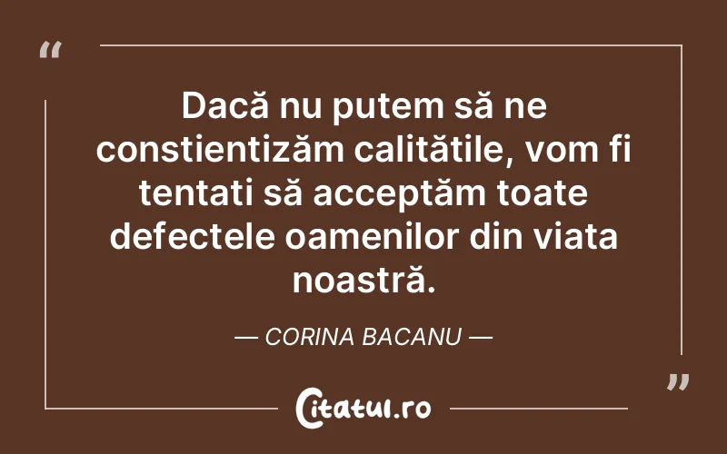 Dacă nu putem să ne constientizăm calitățile, vom fi tentați să acceptăm toate defectele oamenilor din viața noastră. Corina Bacanu