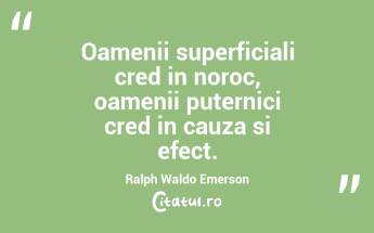 Oamenii superficiali cred in noroc, oamenii puternici cred in cauza si efect. Ralph Waldo Emerson...