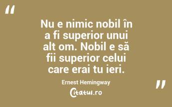 Nu e nimic nobil în a fi superior unui alt om. Nobil e să fii superior celui care erai tu ieri. Ernest Hemingway...