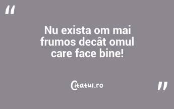 Nu exista om mai frumos decât omul care face bine!...