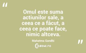 Omul este suma acțiunilor sale, a ceea ce a făcut, a ceea ce poate face, nimic altceva. Mahatma Gandhi...