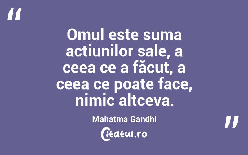 Omul este suma acțiunilor sale, a ceea ce a făcut, a ceea ce poate face, nimic altceva. Mahatma Gandhi
