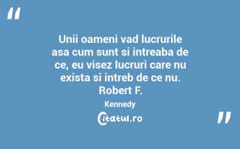 Unii oameni vad lucrurile asa cum sunt si intreaba de ce, eu visez lucruri care nu exista si intreb de ce nu. Robert F. Kennedy...