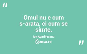 Omul nu e cum s-arata, ci cum se simte. Ion Agarbiceanu...