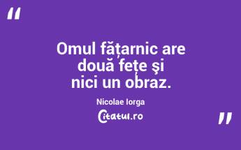 Omul făţarnic are două feţe şi nici un obraz. Nicolae Iorga...