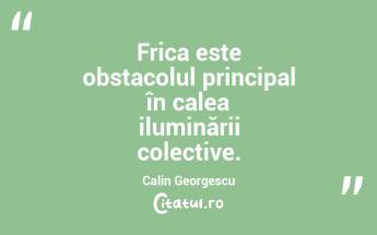 Frica este obstacolul principal în calea iluminării colective. Calin Georgescu...