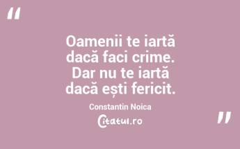 Oamenii te iartă dacă faci crime. Dar nu te iartă dacă ești fericit. Constantin Noica...