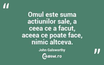 Omul este suma actiunilor sale, a ceea ce a facut, aceea ce poate face, nimic altceva. John Galsworthy...