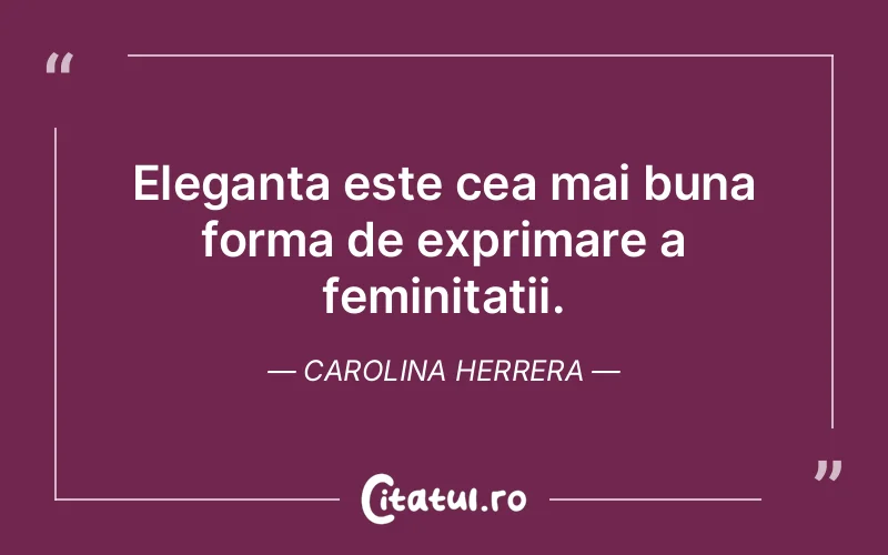 Eleganta este cea mai buna forma de exprimare a feminitatii. Carolina Herrera