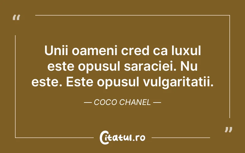 Unii oameni cred ca luxul este opusul saraciei. Nu este. Este opusul vulgaritatii. Coco Chanel