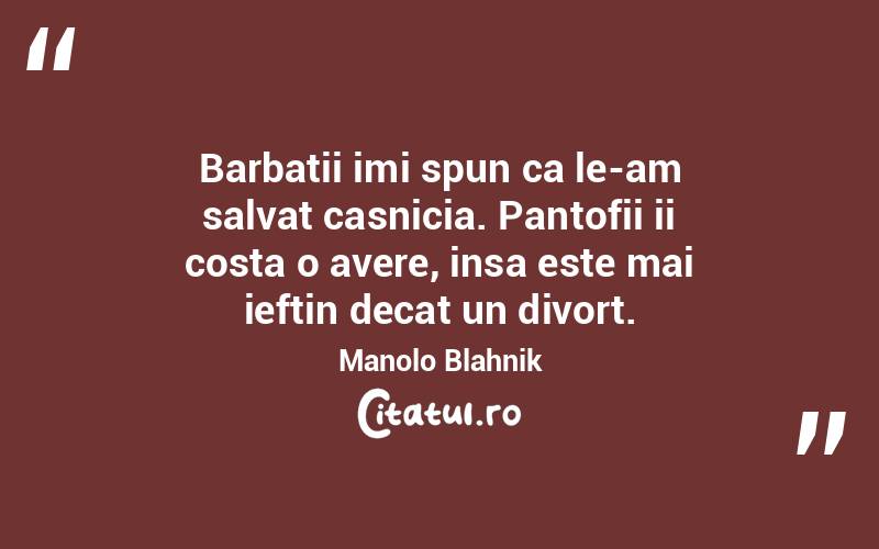 Barbatii imi spun ca le-am salvat casnicia. Pantofii ii costa o avere, insa este mai ieftin decat un divort. Manolo Blahnik

