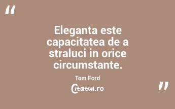 Eleganta este capacitatea de a straluci in orice circumstante. Tom Ford...