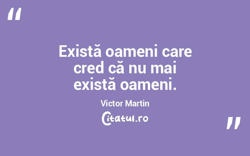 Există oameni care cred că nu mai există oameni. Victor Martin
