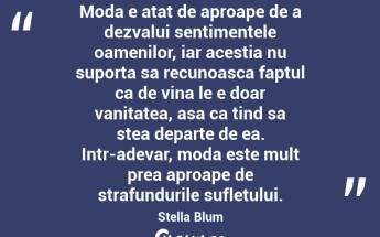 Moda e atat de aproape de a dezvalui sentimentele oamenilor, iar acestia nu suporta sa recunoasca faptul ca de vina le e doar vanitatea, asa ca tind sa stea departe de ea. Intr-adevar, moda este mult prea aproape de strafundurile sufletului. Stella Blum...