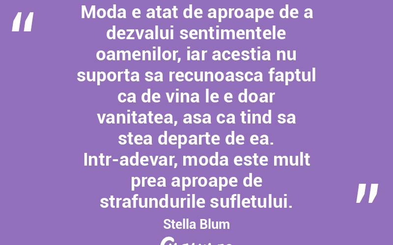 Moda e atat de aproape de a dezvalui sentimentele oamenilor, iar acestia nu suporta sa recunoasca faptul ca de vina le e doar vanitatea, asa ca tind sa stea departe de ea. Intr-adevar, moda este mult prea aproape de strafundurile sufletului. Stella Blum
