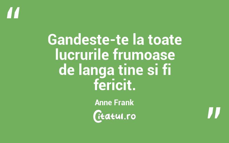 Gandeste-te la toate lucrurile frumoase de langa tine si fi fericit. Anne Frank