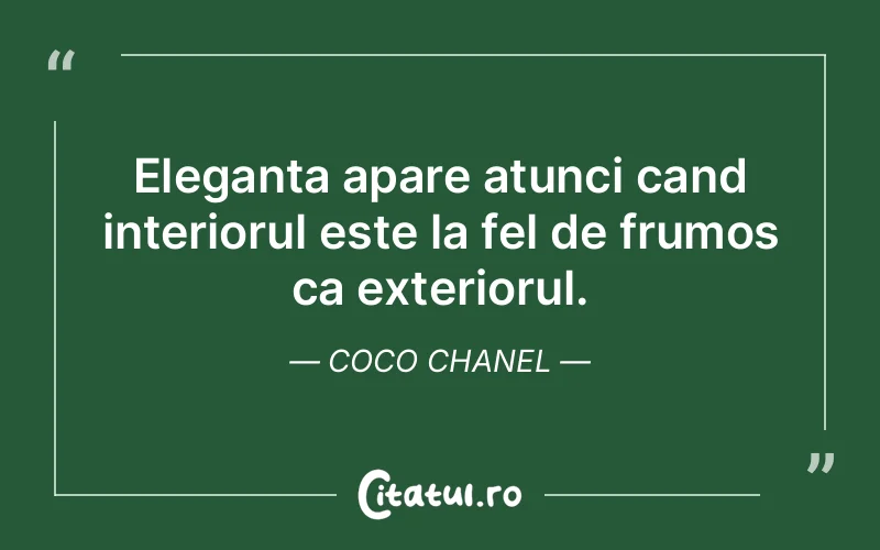 Eleganta apare atunci cand interiorul este la fel de frumos ca exteriorul. Coco Chanel