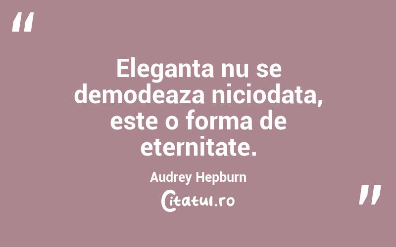 Eleganta nu se demodeaza niciodata, este o forma de eternitate. Audrey Hepburn
