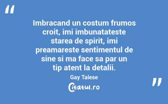 Imbracand un costum frumos croit, imi imbunatateste starea de spirit, imi preamareste sentimentul de sine si ma face sa par un tip atent la detalii. Gay Talese...