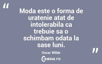 Moda este o forma de uratenie atat de intolerabila ca trebuie sa o schimbam odata la sase luni. Oscar Wilde...
